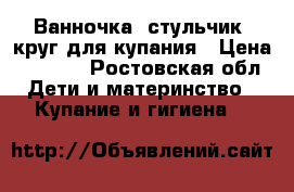 Ванночка, стульчик, круг для купания › Цена ­ 1 100 - Ростовская обл. Дети и материнство » Купание и гигиена   